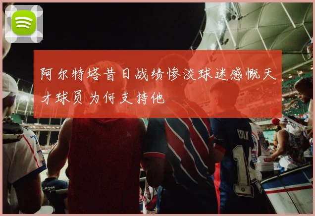 阿尔特塔昔日战绩惨淡球迷感慨天才球员为何支持他