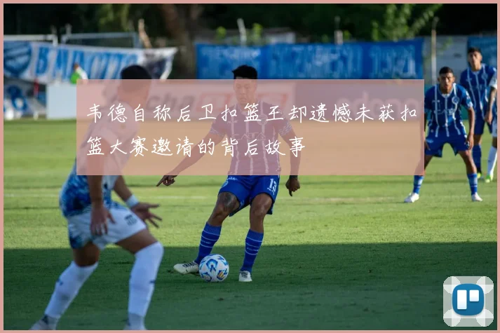 韦德自称后卫扣篮王却遗憾未获扣篮大赛邀请的背后故事