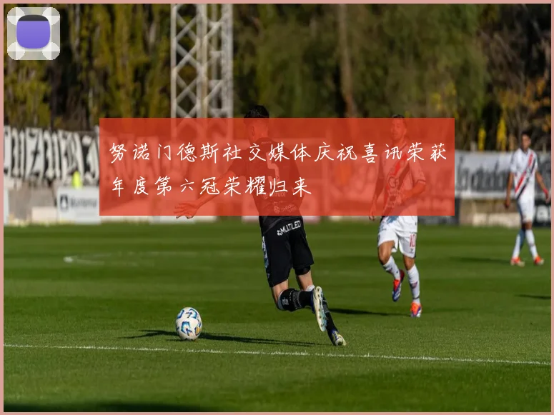 努诺门德斯社交媒体庆祝喜讯荣获年度第六冠荣耀归来