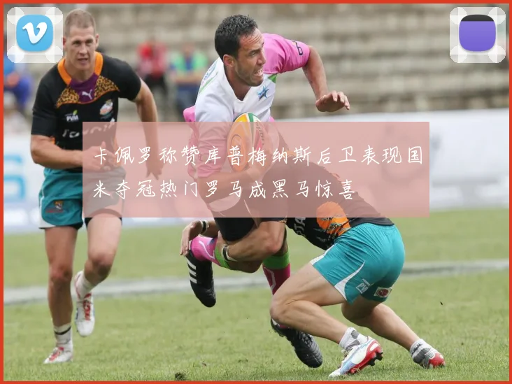 卡佩罗称赞库普梅纳斯后卫表现国米夺冠热门罗马成黑马惊喜