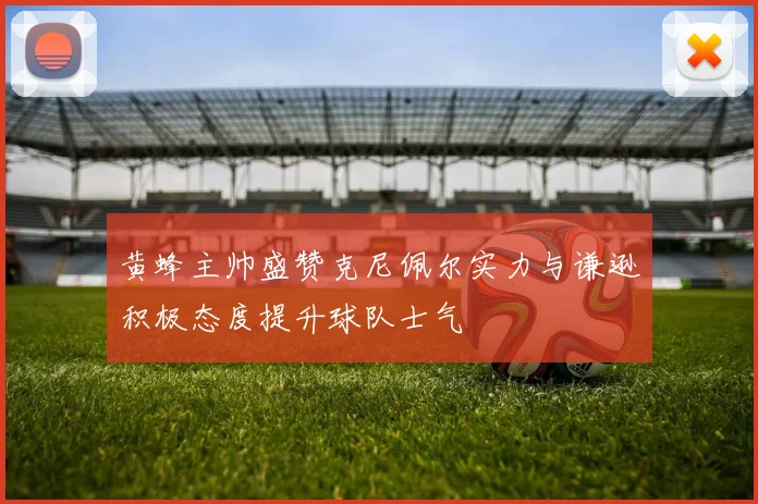 黄蜂主帅盛赞克尼佩尔实力与谦逊积极态度提升球队士气