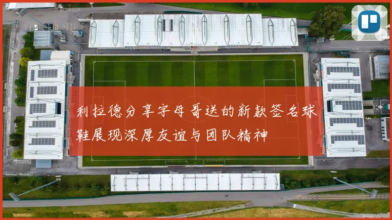 利拉德分享字母哥送的新款签名球鞋展现深厚友谊与团队精神