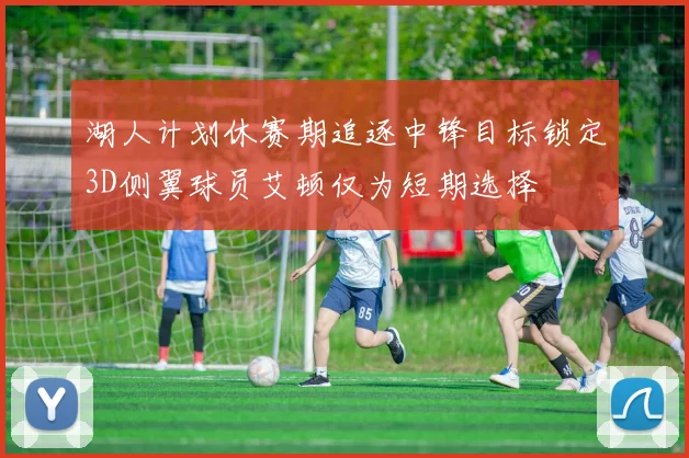 湖人计划休赛期追逐中锋目标锁定3D侧翼球员艾顿仅为短期选择