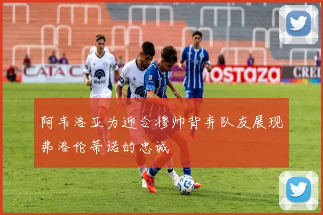 阿韦洛亚为迎合穆帅背弃队友展现弗洛伦蒂诺的忠诚