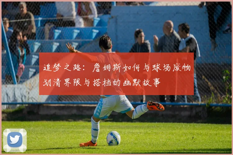 追梦之路：詹姆斯如何与球场废物划清界限与搭档的幽默故事