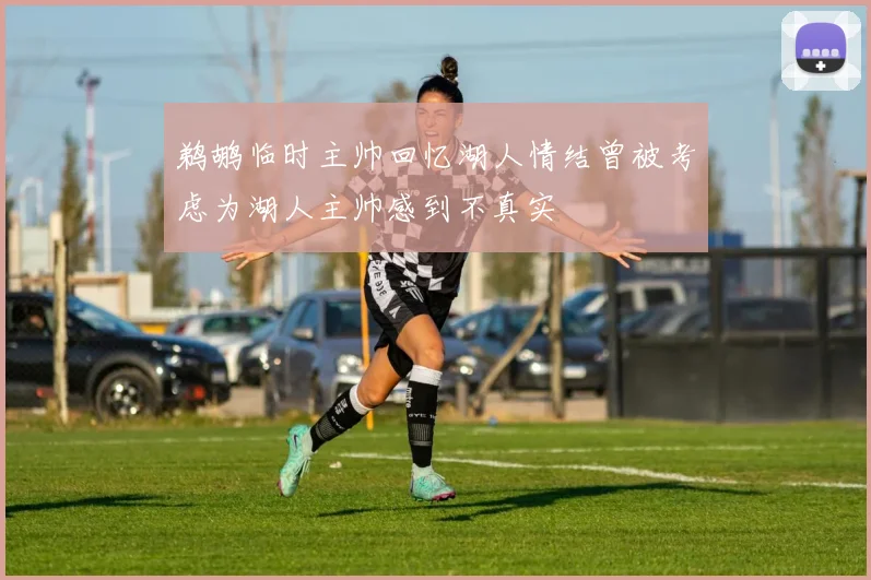 鹈鹕临时主帅回忆湖人情结曾被考虑为湖人主帅感到不真实