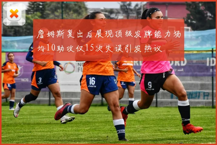 詹姆斯复出后展现顶级发牌能力场均10助攻仅15次失误引发热议