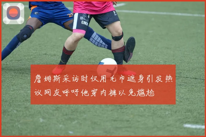 詹姆斯采访时仅用毛巾遮身引发热议网友呼吁他穿内裤以免尴尬