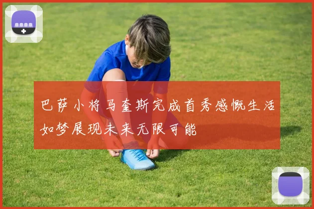巴萨小将马奎斯完成首秀感慨生活如梦展现未来无限可能