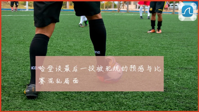 哈登谈最后一投被犯规的预感与比赛混乱局面